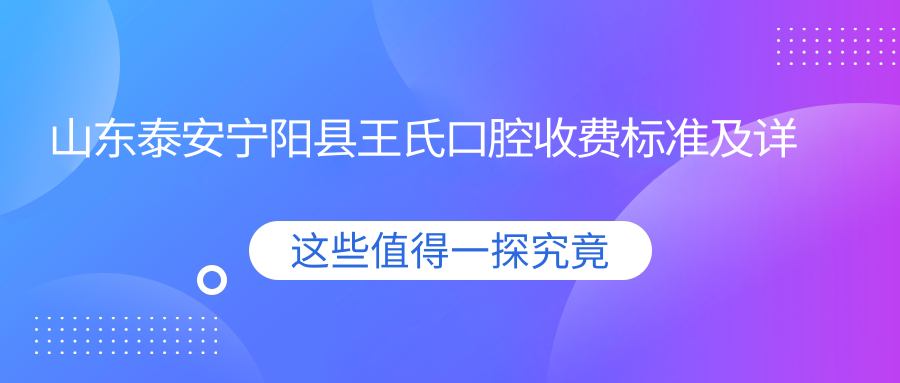山東泰安寧陽(yáng)縣王氏口腔收費標準及詳細地址附最新價(jià)格表
