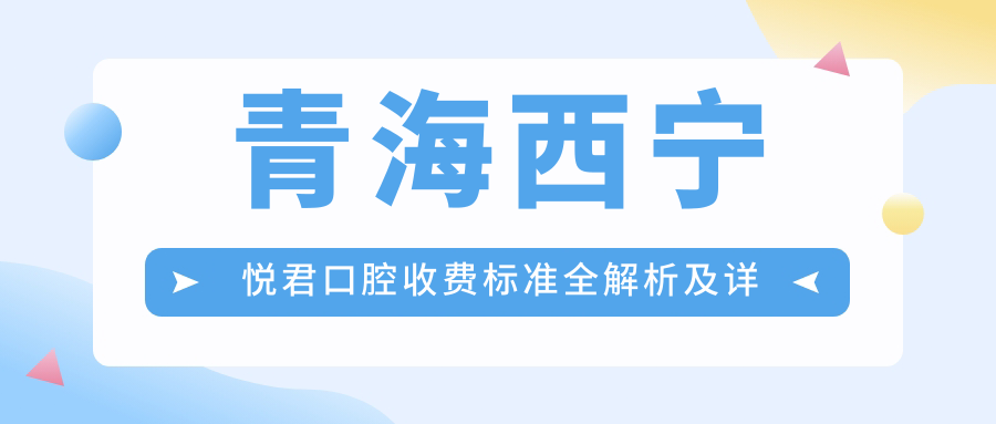青海西寧悅君口腔收費標準全解析及詳細地址一覽