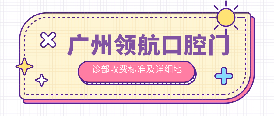 廣州領(lǐng)航口腔門(mén)診部收費標準及詳細地址公布，附最新診療項目?jì)r(jià)格表