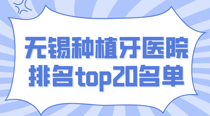 無(wú)錫種植牙醫院排名top20:種植牙成功概率≥98%的醫院有這20家