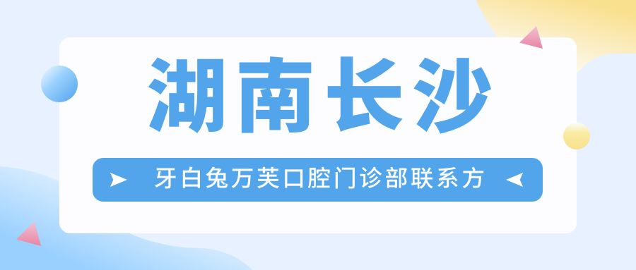 湖南長(cháng)沙牙白兔萬(wàn)芙口腔門(mén)診部聯(lián)系方式詳解，內含醫院準確地址信息
