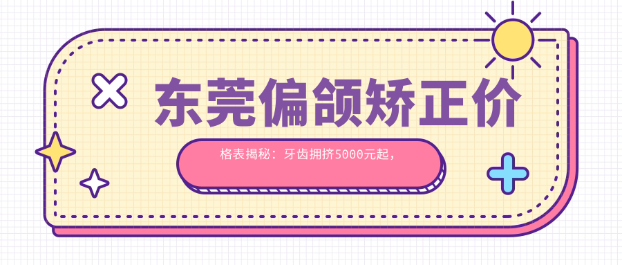 東莞偏頜矯正價(jià)格表揭秘：牙齒擁擠5000元起，深覆蓋同價(jià)，隱形牙套15000元起