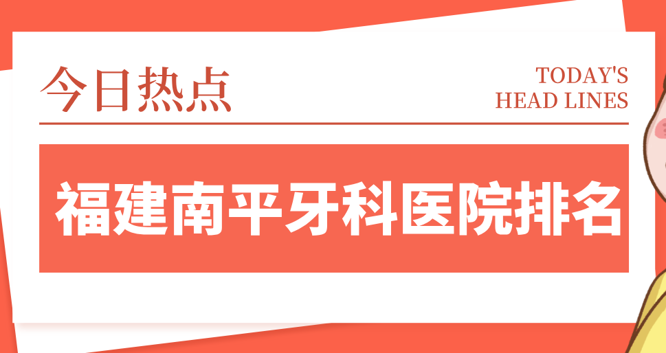 福建南平牙科醫院排名：衛健委認證+顧客評分高