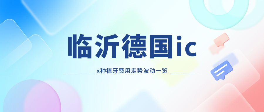 臨沂德國icx種植牙費用走勢波動(dòng)一覽