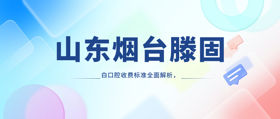 山東煙臺滕固白口腔收費標準全面解析，附詳細醫院地址信息