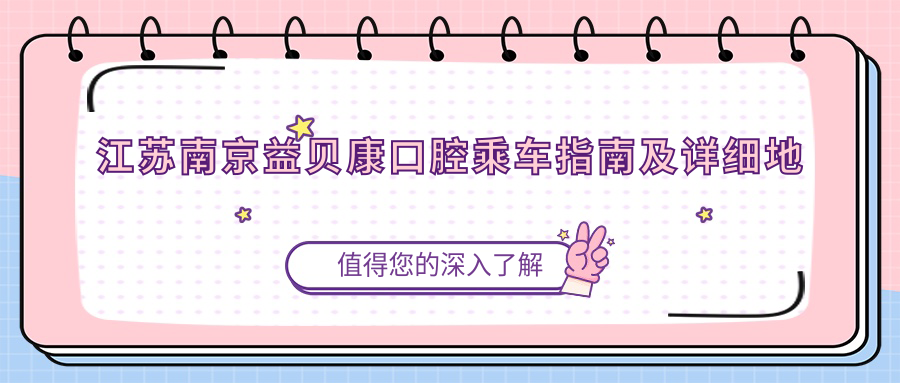 江蘇南京益貝康口腔乘車(chē)指南及詳細地址信息一文讀懂