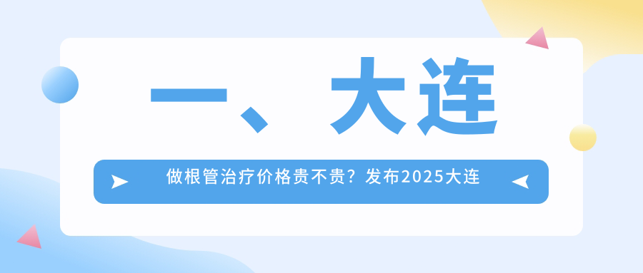 一、大連做根管治療價(jià)格貴不貴？發(fā)布2025大連根管治療價(jià)目單