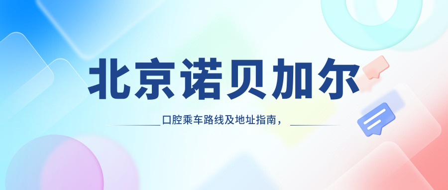 北京諾貝加爾口腔乘車(chē)路線(xiàn)及地址指南，高性?xún)r(jià)比好口碑值得體驗