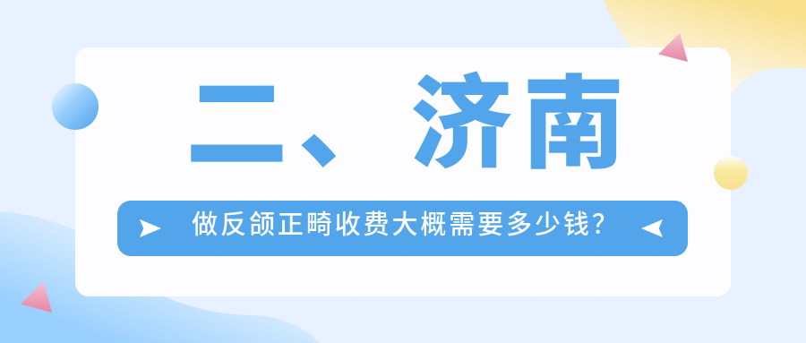 二、濟南做反頜正畸收費大概需要多少錢(qián)？天真19498/新亮16959/嘉園23680