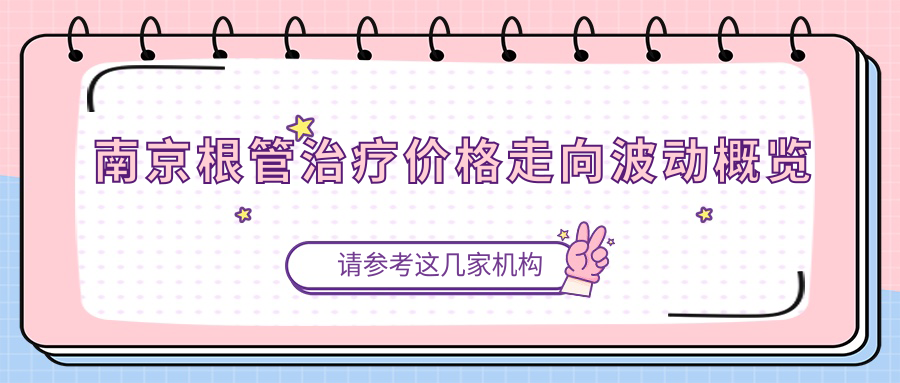 南京根管治療價(jià)格走向波動(dòng)概覽