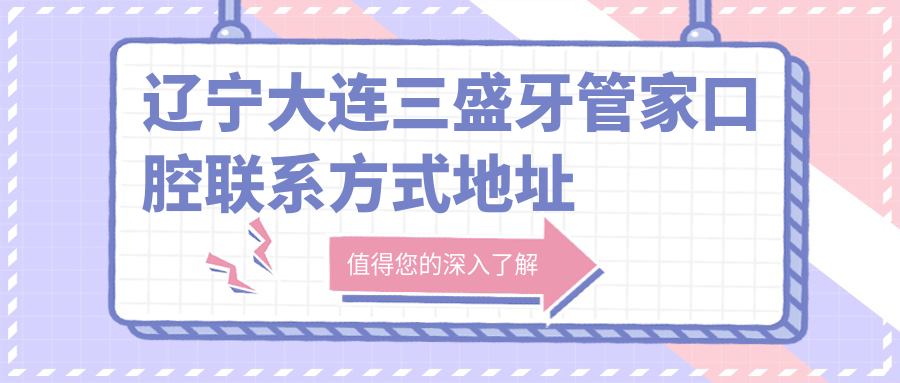 遼寧大連三盛牙管家口腔聯(lián)系方式地址詳解，高性?xún)r(jià)比好口碑值得推薦