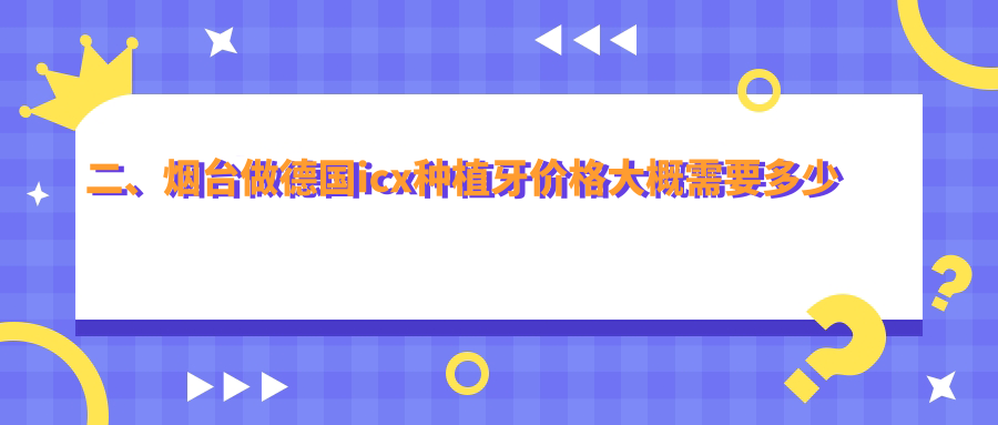 二、煙臺做德國icx種植牙價(jià)格大概需要多少錢(qián)？唐光輝6860、作青5080、吉海濤6980