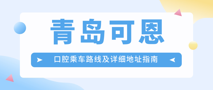 青島可恩口腔乘車(chē)路線(xiàn)及詳細地址指南 文中內含醫院精準位置信息