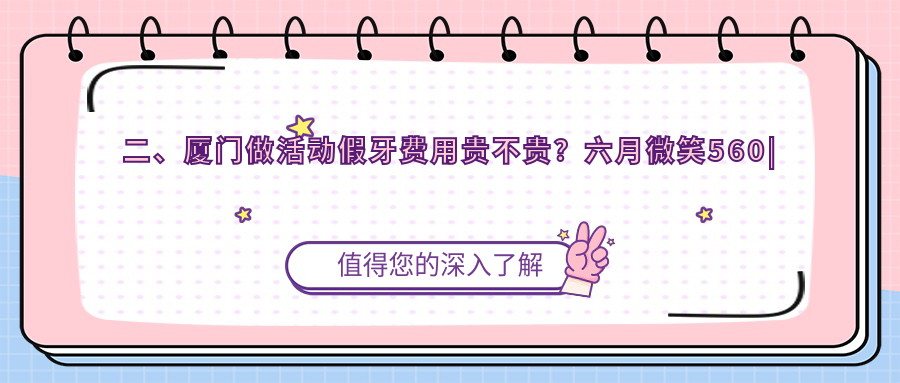 二、廈門(mén)做活動(dòng)假牙費用貴不貴？六月微笑560|連芳480|廈門(mén)思明欣天使590
