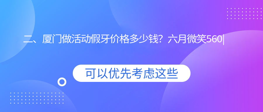 二、廈門(mén)做活動(dòng)假牙價(jià)格多少錢(qián)？六月微笑560|連芳480|廈門(mén)思明欣天使590