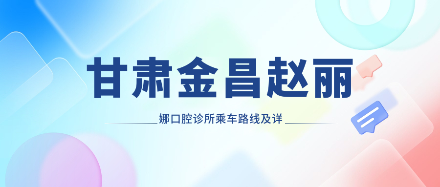 甘肅金昌趙麗娜口腔診所乘車(chē)路線(xiàn)及詳細地址附價(jià)格表查詢(xún)