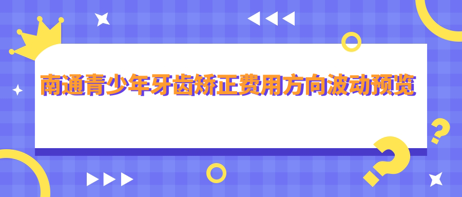 南通青少年牙齒矯正費用方向波動(dòng)預覽