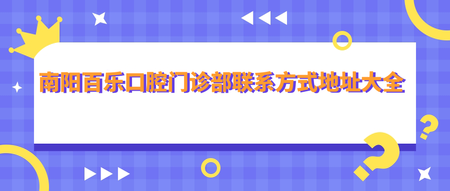 南陽(yáng)百樂(lè )口腔門(mén)診部聯(lián)系方式地址大全及詳細服務(wù)項目?jì)r(jià)格表