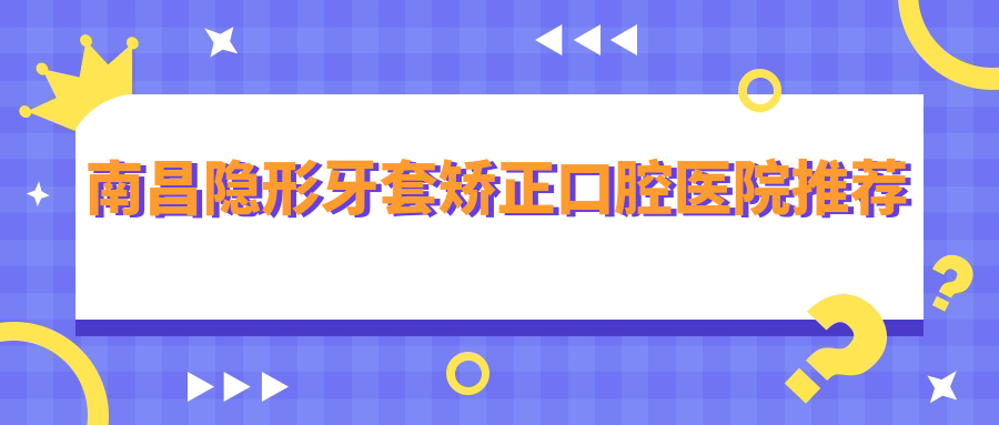 南昌隱形牙套矯正口腔醫院推薦