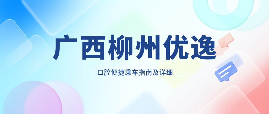 廣西柳州優(yōu)逸口腔便捷乘車(chē)指南及詳細地址一覽