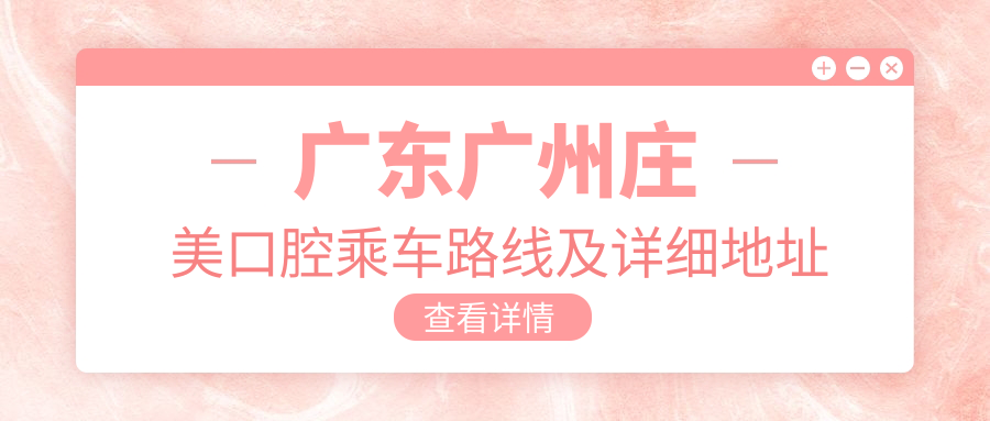 廣東廣州莊美口腔乘車(chē)路線(xiàn)及詳細地址指南，高性?xún)r(jià)比好口碑值得推薦