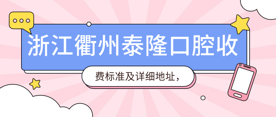 浙江衢州泰隆口腔收費標準及詳細地址，高性?xún)r(jià)比好口碑值得推薦