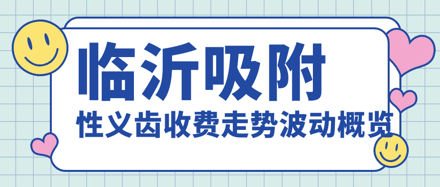 臨沂吸附性義齒收費走勢波動(dòng)概覽