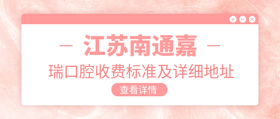 江蘇南通嘉瑞口腔收費標準及詳細地址公布，附最新牙齒治療價(jià)格表