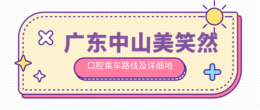 廣東中山美笑然口腔乘車(chē)路線(xiàn)及詳細地址發(fā)布，附最新項目?jì)r(jià)格一覽表