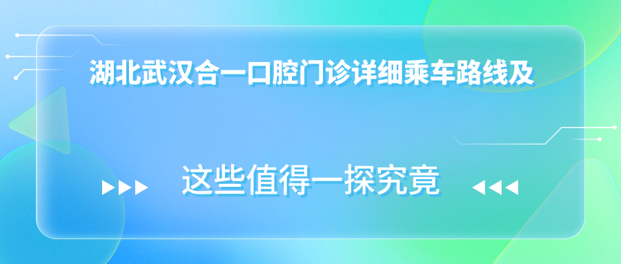 湖北武漢合一口腔門(mén)診詳細乘車(chē)路線(xiàn)及地址指南，附門(mén)診項目?jì)r(jià)格表