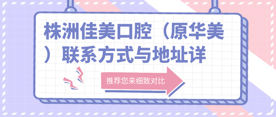 株洲佳美口腔（原華美）聯(lián)系方式與地址詳解，高性?xún)r(jià)比好口碑值得選擇