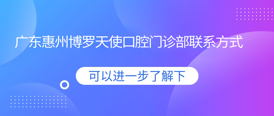 廣東惠州博羅天使口腔門(mén)診部聯(lián)系方式地址詳述，高性?xún)r(jià)比好口碑就醫優(yōu)選