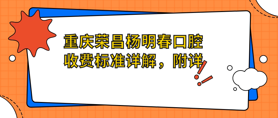 重慶榮昌楊明春口腔收費標準詳解，附詳細醫院地址信息