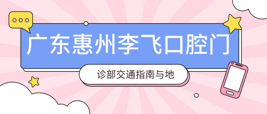 廣東惠州李飛口腔門(mén)診部交通指南與地址詳解，高性?xún)r(jià)比好口碑就醫選擇