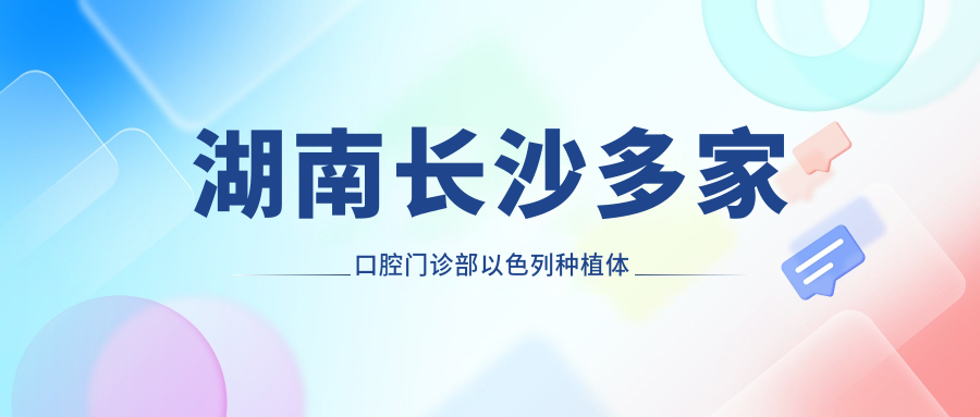 湖南長(cháng)沙多家口腔門(mén)診部以色列種植體價(jià)格表對比推薦-星芽亞雅等10家機構