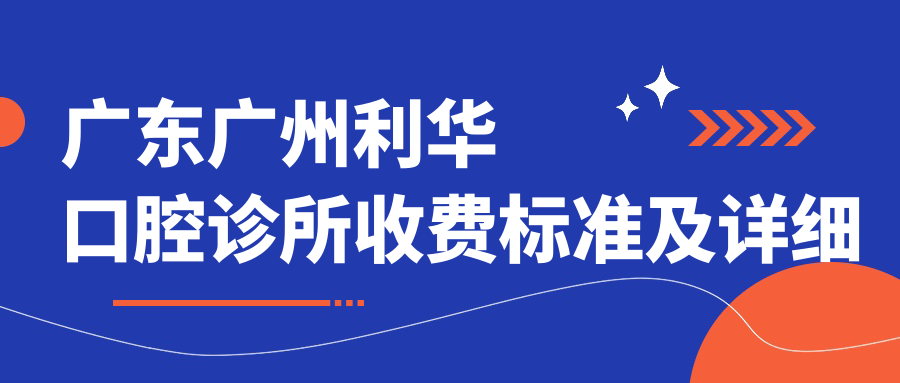 廣東廣州利華口腔診所收費標準及詳細地址公布，附全新價(jià)格表一覽