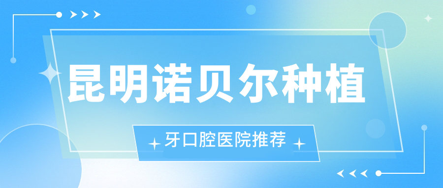 昆明諾貝爾種植牙口腔醫院推薦