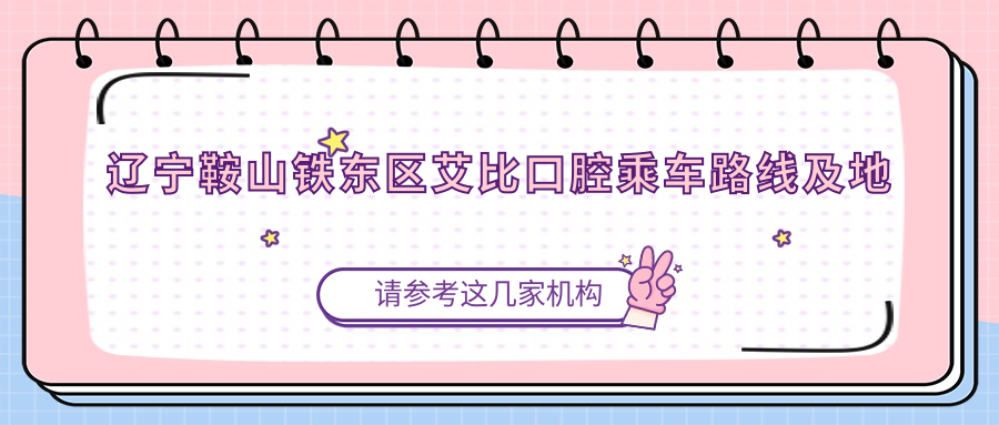 遼寧鞍山鐵東區艾比口腔乘車(chē)路線(xiàn)及地址詳解，高性?xún)r(jià)比好口碑推薦
