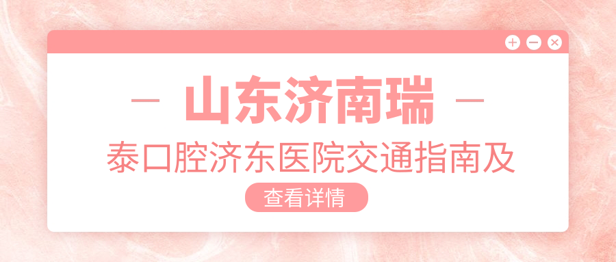 山東濟南瑞泰口腔濟東醫院交通指南及地址詳解，附詳細價(jià)格表