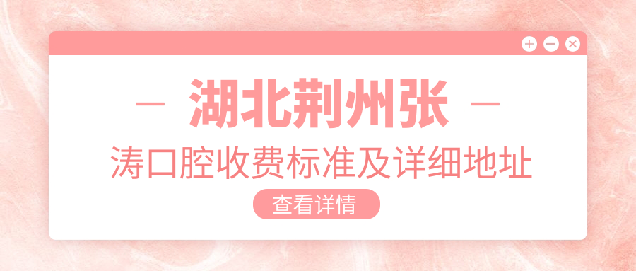 湖北荊州張濤口腔收費標準及詳細地址公布，附最新醫院服務(wù)項目?jì)r(jià)格表