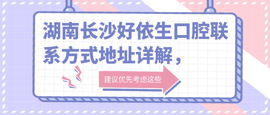 湖南長(cháng)沙好依生口腔聯(lián)系方式地址詳解，高性?xún)r(jià)比好口碑值得信賴(lài)