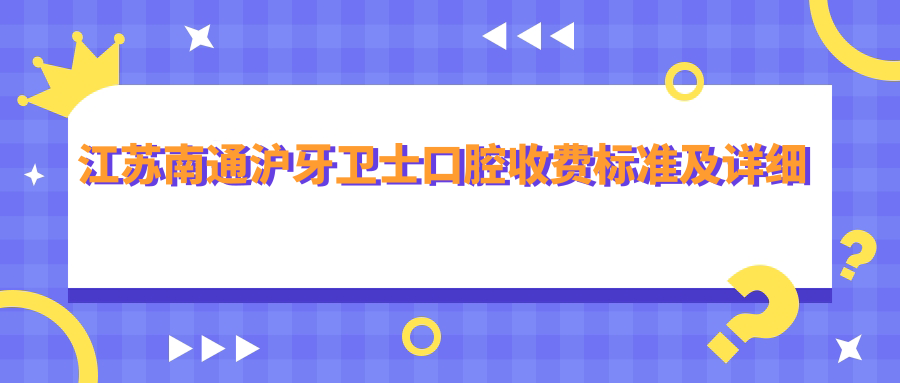 江蘇南通滬牙衛士口腔收費標準及詳細地址公布，附全新服務(wù)項目?jì)r(jià)格表