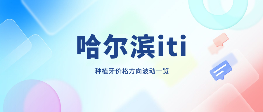 哈爾濱iti種植牙價(jià)格方向波動(dòng)一覽