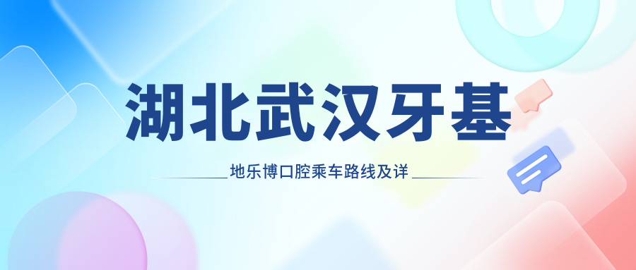 湖北武漢牙基地樂(lè )博口腔乘車(chē)路線(xiàn)及詳細地址附帶價(jià)格表指南