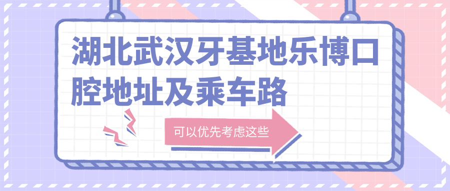 湖北武漢牙基地樂(lè )博口腔地址及乘車(chē)路線(xiàn)