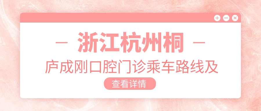 浙江杭州桐廬成剛口腔門(mén)診乘車(chē)路線(xiàn)及地址指南，高性?xún)r(jià)比好口碑推薦