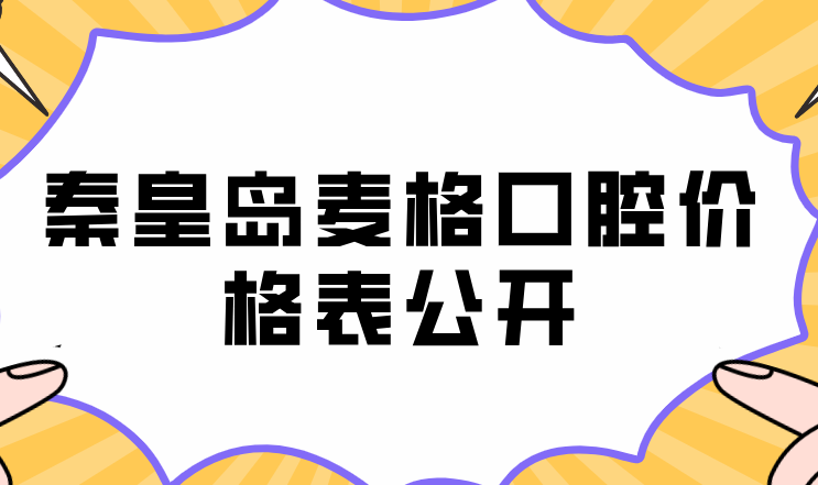 秦皇島麥格口腔價(jià)格表公開(kāi)：十大項目全公開(kāi)