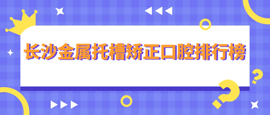 長(cháng)沙金屬托槽矯正口腔排行榜