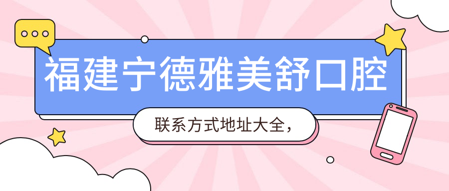 福建寧德雅美舒口腔聯(lián)系方式地址大全，高性?xún)r(jià)比好口碑值得信賴(lài)