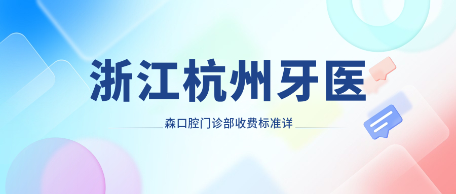 浙江杭州牙醫森口腔門(mén)診部收費標準詳解，內含醫院詳細地址信息